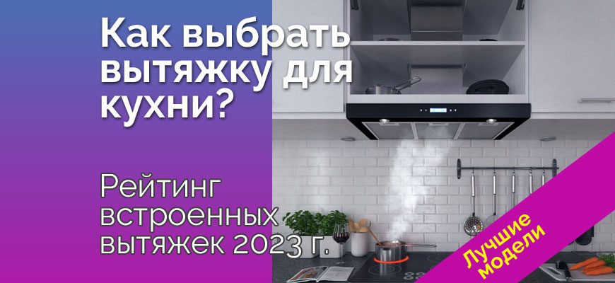 Какую лучше выбрать вытяжку для кухни? Рейтинг встроенных вытяжек 2023